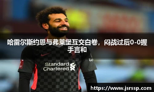 哈雷尔斯约恩与弗莱堡互交白卷，闷战过后0-0握手言和