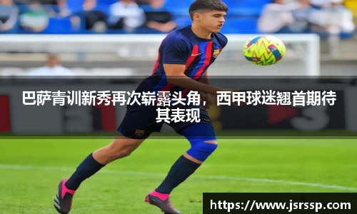 巴萨青训新秀再次崭露头角，西甲球迷翘首期待其表现