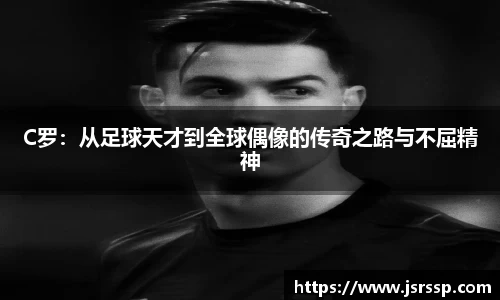 C罗：从足球天才到全球偶像的传奇之路与不屈精神