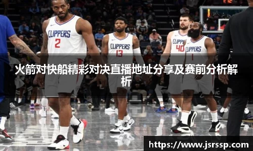 火箭对快船精彩对决直播地址分享及赛前分析解析