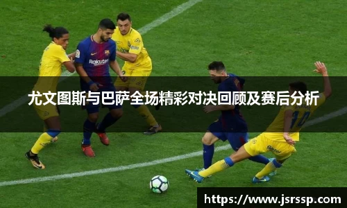 尤文图斯与巴萨全场精彩对决回顾及赛后分析