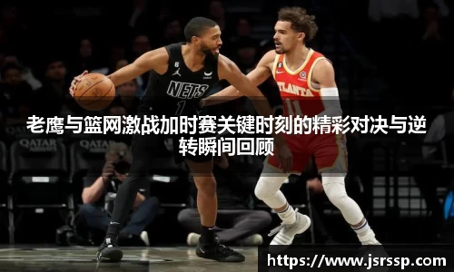 老鹰与篮网激战加时赛关键时刻的精彩对决与逆转瞬间回顾