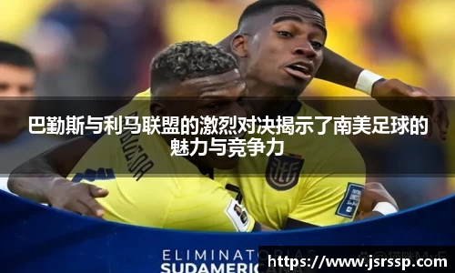 巴勤斯与利马联盟的激烈对决揭示了南美足球的魅力与竞争力